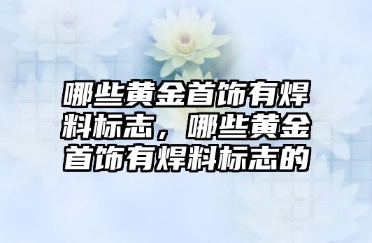 哪些黃金首飾有焊料標(biāo)志，哪些黃金首飾有焊料標(biāo)志的