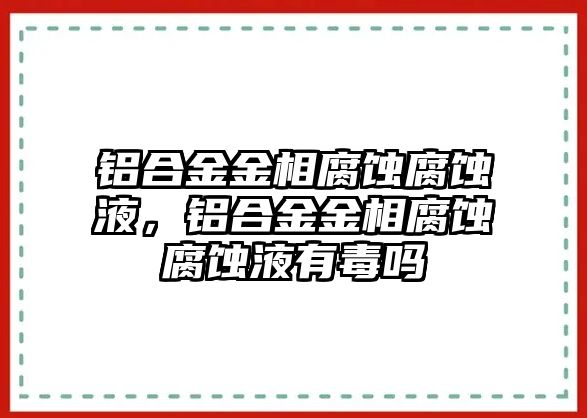 鋁合金金相腐蝕腐蝕液，鋁合金金相腐蝕腐蝕液有毒嗎