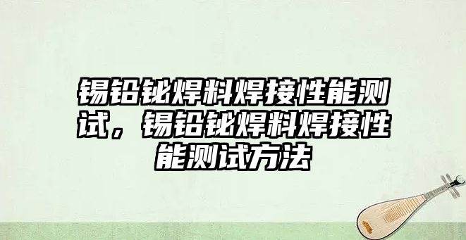 錫鉛鉍焊料焊接性能測試，錫鉛鉍焊料焊接性能測試方法