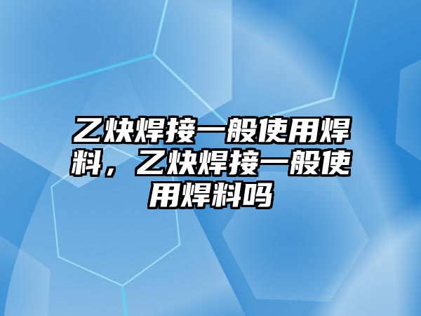 乙炔焊接一般使用焊料，乙炔焊接一般使用焊料嗎