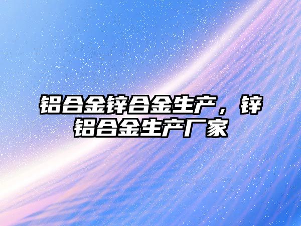 鋁合金鋅合金生產(chǎn)，鋅鋁合金生產(chǎn)廠家