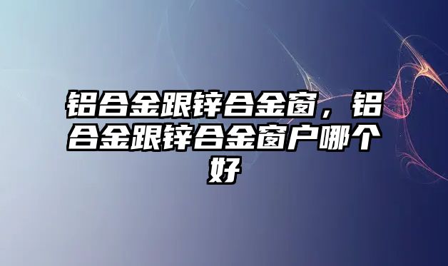 鋁合金跟鋅合金窗，鋁合金跟鋅合金窗戶哪個好