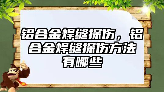 鋁合金焊縫探傷，鋁合金焊縫探傷方法有哪些