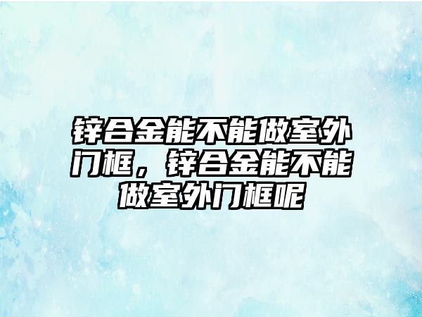 鋅合金能不能做室外門(mén)框，鋅合金能不能做室外門(mén)框呢