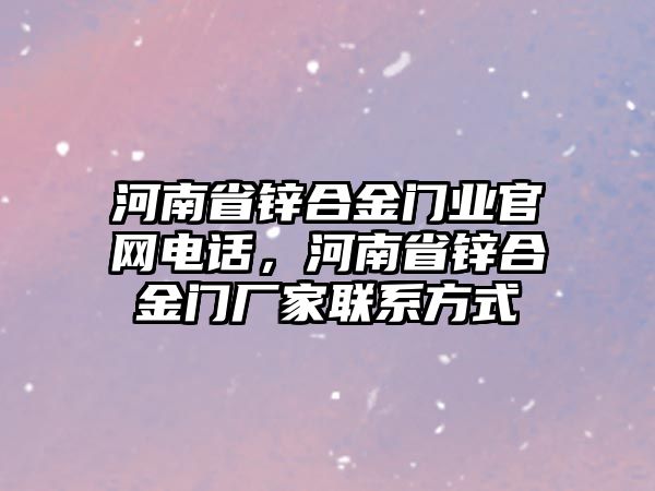 河南省鋅合金門業(yè)官網(wǎng)電話，河南省鋅合金門廠家聯(lián)系方式