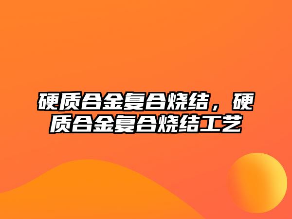 硬質(zhì)合金復合燒結(jié)，硬質(zhì)合金復合燒結(jié)工藝