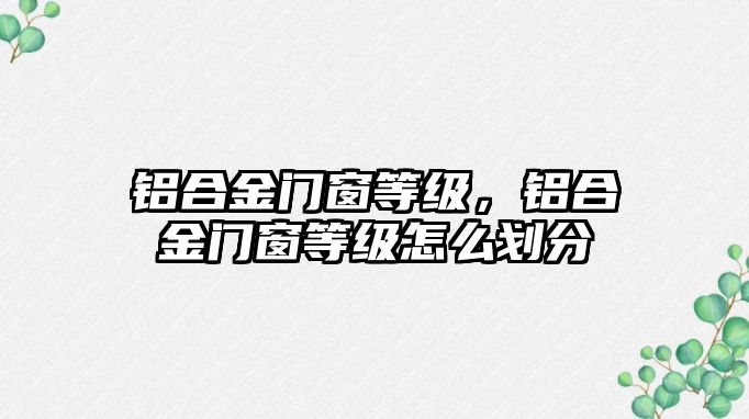 鋁合金門窗等級，鋁合金門窗等級怎么劃分