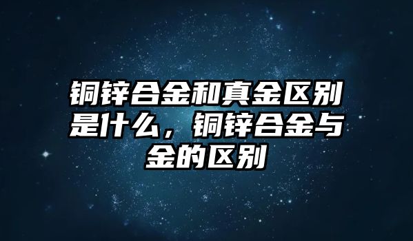 銅鋅合金和真金區(qū)別是什么，銅鋅合金與金的區(qū)別