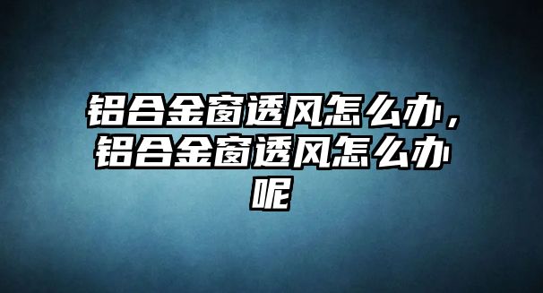 鋁合金窗透風怎么辦，鋁合金窗透風怎么辦呢