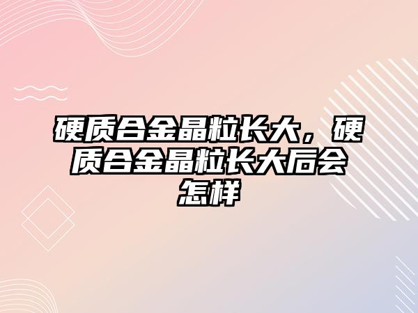 硬質(zhì)合金晶粒長大，硬質(zhì)合金晶粒長大后會怎樣