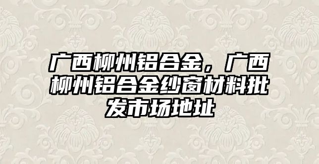 廣西柳州鋁合金，廣西柳州鋁合金紗窗材料批發(fā)市場地址