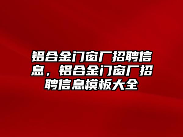 鋁合金門窗廠招聘信息，鋁合金門窗廠招聘信息模板大全