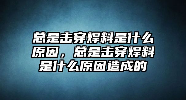 總是擊穿焊料是什么原因，總是擊穿焊料是什么原因造成的