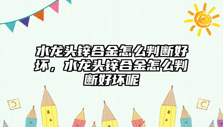 水龍頭鋅合金怎么判斷好壞，水龍頭鋅合金怎么判斷好壞呢