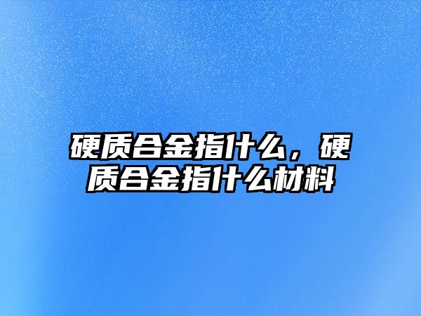 硬質(zhì)合金指什么，硬質(zhì)合金指什么材料