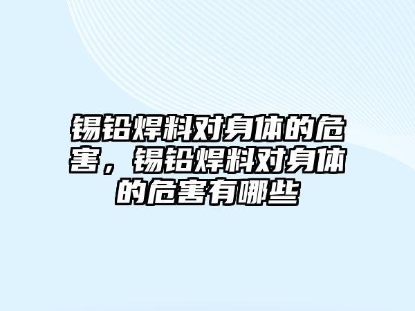 錫鉛焊料對身體的危害，錫鉛焊料對身體的危害有哪些