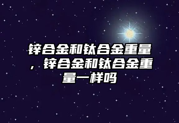 鋅合金和鈦合金重量，鋅合金和鈦合金重量一樣嗎