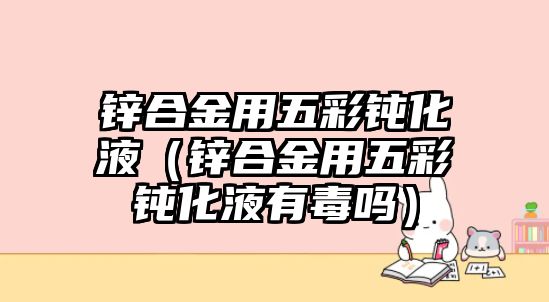 鋅合金用五彩鈍化液（鋅合金用五彩鈍化液有毒嗎）