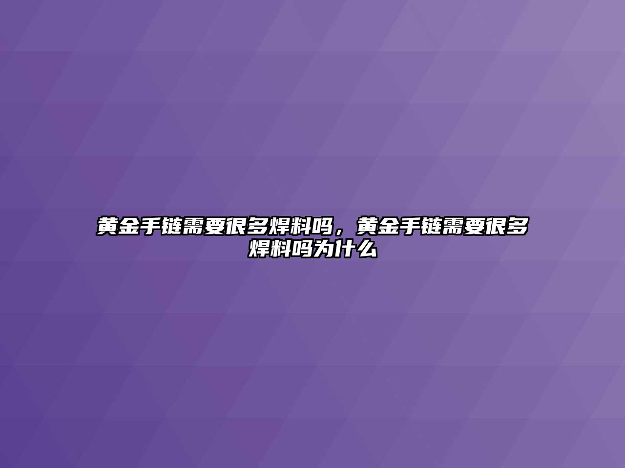 黃金手鏈需要很多焊料嗎，黃金手鏈需要很多焊料嗎為什么