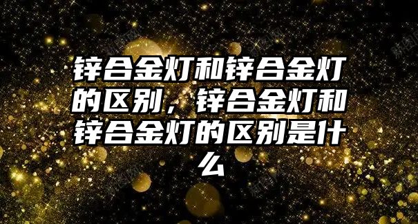 鋅合金燈和鋅合金燈的區(qū)別，鋅合金燈和鋅合金燈的區(qū)別是什么