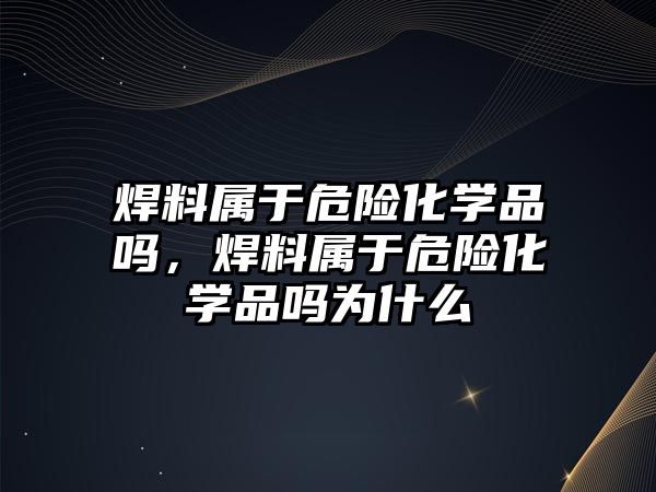 焊料屬于危險化學品嗎，焊料屬于危險化學品嗎為什么