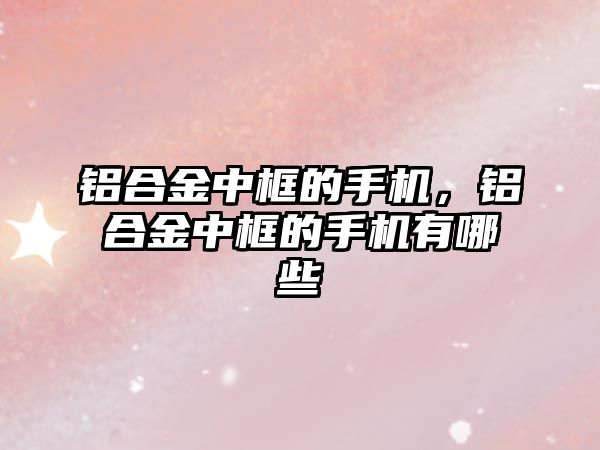 鋁合金中框的手機，鋁合金中框的手機有哪些