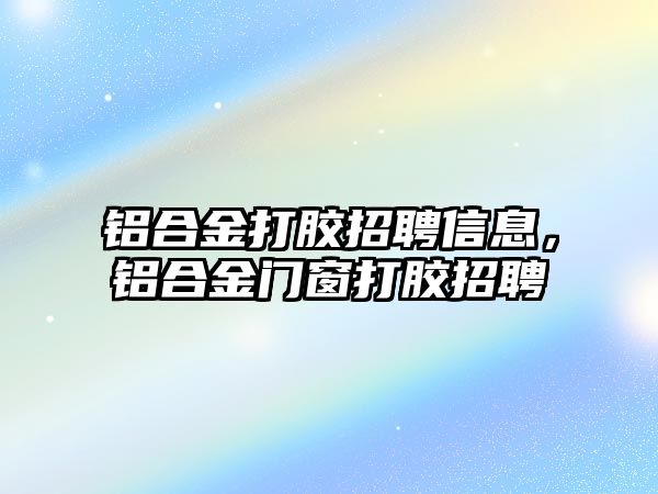 鋁合金打膠招聘信息，鋁合金門窗打膠招聘