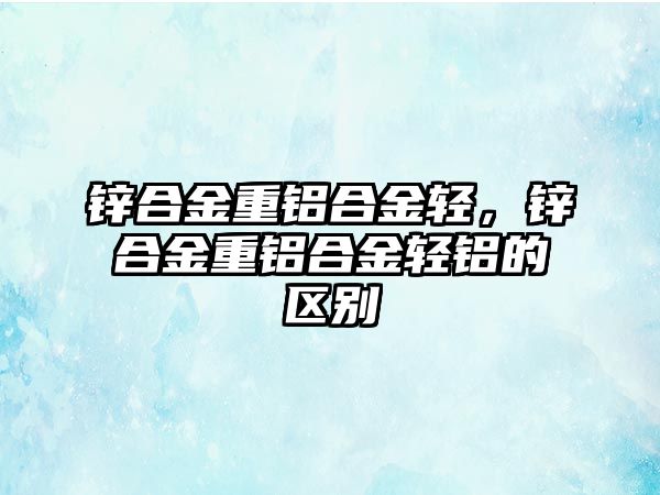 鋅合金重鋁合金輕，鋅合金重鋁合金輕鋁的區(qū)別