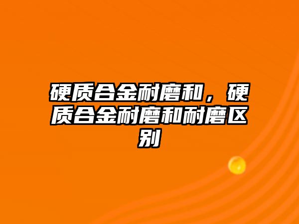 硬質(zhì)合金耐磨和，硬質(zhì)合金耐磨和耐磨區(qū)別