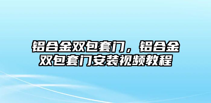 鋁合金雙包套門，鋁合金雙包套門安裝視頻教程