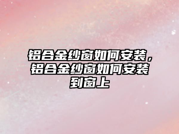 鋁合金紗窗如何安裝，鋁合金紗窗如何安裝到窗上