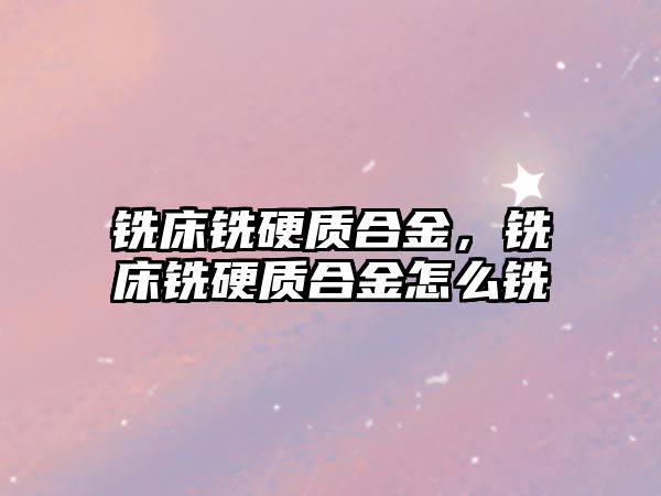 銑床銑硬質合金，銑床銑硬質合金怎么銑