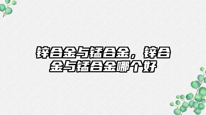 鋅合金與錳合金，鋅合金與錳合金哪個(gè)好