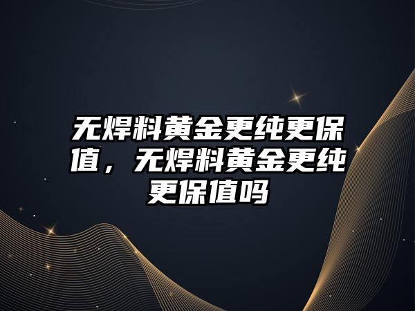 無焊料黃金更純更保值，無焊料黃金更純更保值嗎