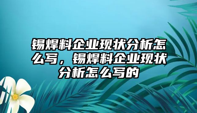 錫焊料企業(yè)現(xiàn)狀分析怎么寫，錫焊料企業(yè)現(xiàn)狀分析怎么寫的