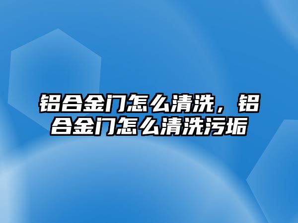 鋁合金門怎么清洗，鋁合金門怎么清洗污垢