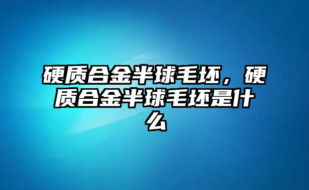 硬質(zhì)合金半球毛坯，硬質(zhì)合金半球毛坯是什么