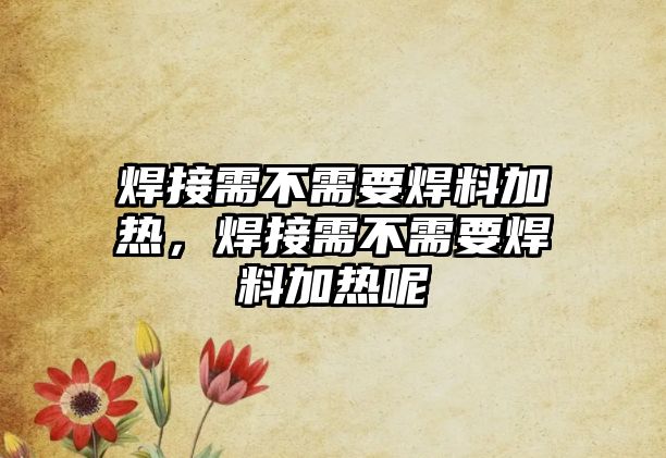 焊接需不需要焊料加熱，焊接需不需要焊料加熱呢