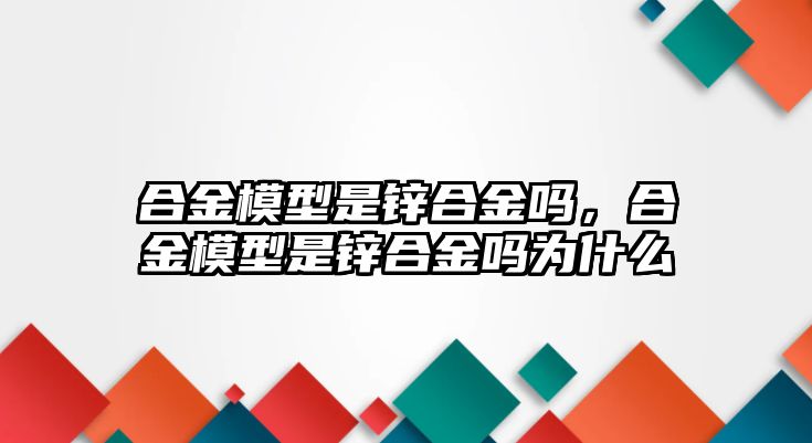 合金模型是鋅合金嗎，合金模型是鋅合金嗎為什么