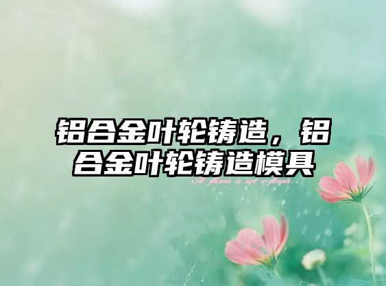 鋁合金葉輪鑄造，鋁合金葉輪鑄造模具