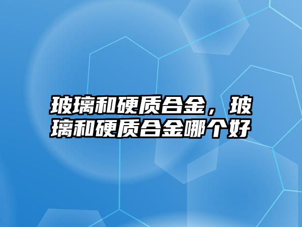 玻璃和硬質(zhì)合金，玻璃和硬質(zhì)合金哪個(gè)好