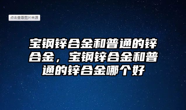 寶鋼鋅合金和普通的鋅合金，寶鋼鋅合金和普通的鋅合金哪個好