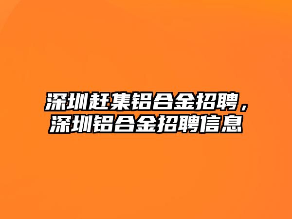 深圳趕集鋁合金招聘，深圳鋁合金招聘信息