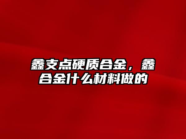 鑫支點硬質合金，鑫合金什么材料做的