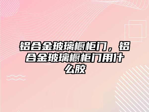 鋁合金玻璃櫥柜門，鋁合金玻璃櫥柜門用什么膠