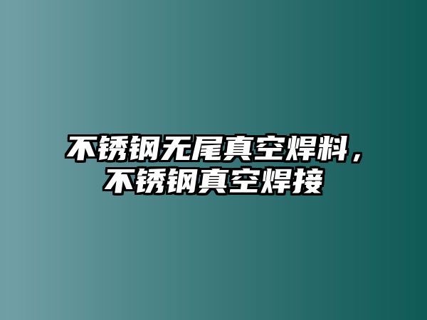 不銹鋼無尾真空焊料，不銹鋼真空焊接