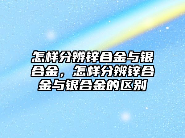 怎樣分辨鋅合金與銀合金，怎樣分辨鋅合金與銀合金的區(qū)別