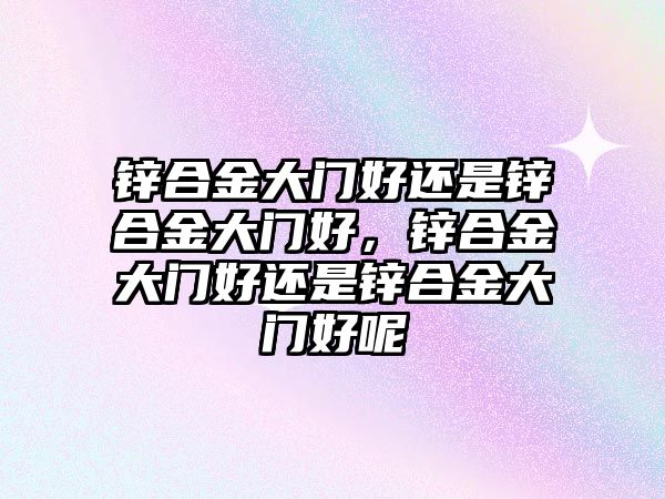 鋅合金大門好還是鋅合金大門好，鋅合金大門好還是鋅合金大門好呢