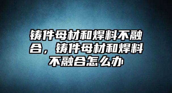 鑄件母材和焊料不融合，鑄件母材和焊料不融合怎么辦