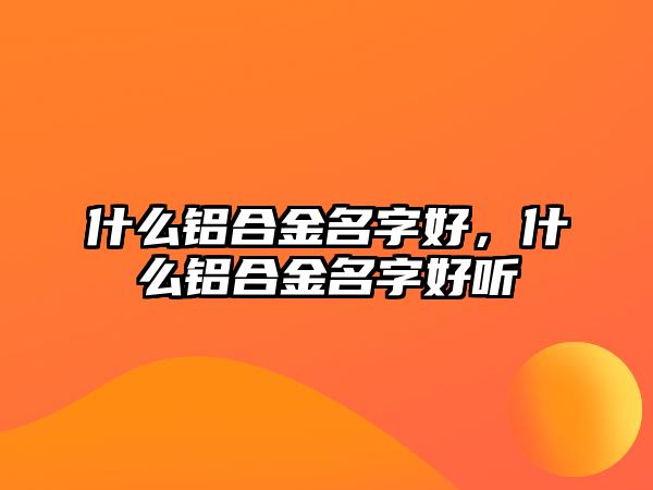 什么鋁合金名字好，什么鋁合金名字好聽(tīng)